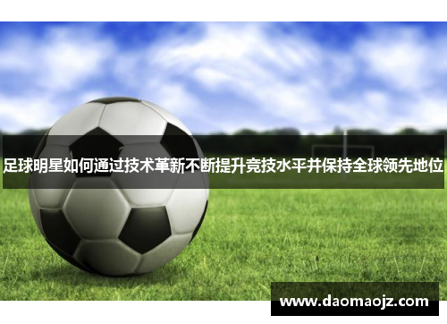 足球明星如何通过技术革新不断提升竞技水平并保持全球领先地位