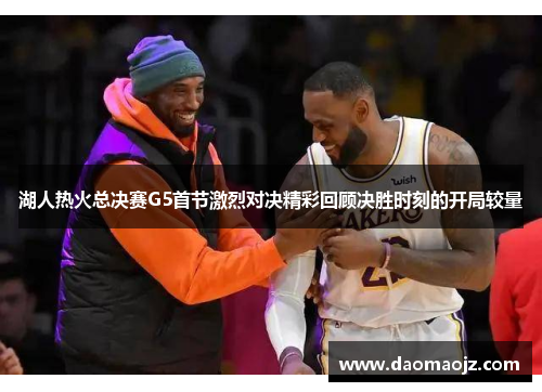 湖人热火总决赛G5首节激烈对决精彩回顾决胜时刻的开局较量