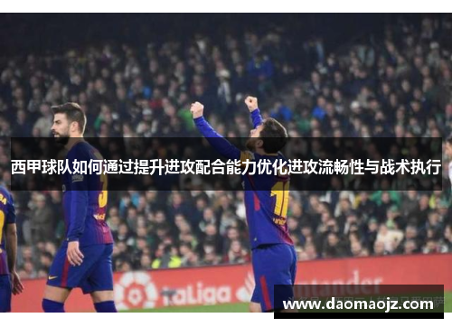 西甲球队如何通过提升进攻配合能力优化进攻流畅性与战术执行