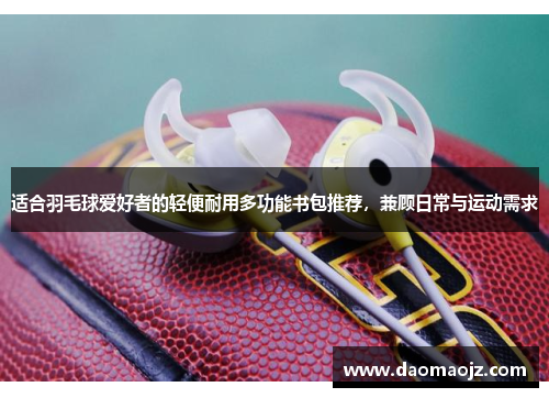 适合羽毛球爱好者的轻便耐用多功能书包推荐，兼顾日常与运动需求