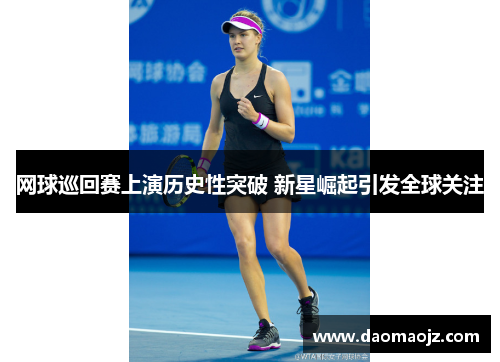 网球巡回赛上演历史性突破 新星崛起引发全球关注