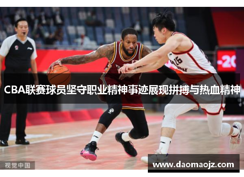 CBA联赛球员坚守职业精神事迹展现拼搏与热血精神
