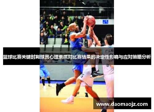 篮球比赛关键时刻球员心理素质对比赛结果的决定性影响与应对策略分析