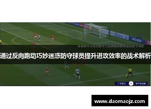 通过反向跑动巧妙迷惑防守球员提升进攻效率的战术解析